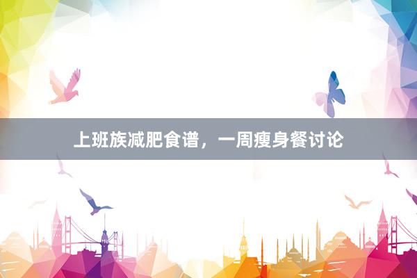 上班族减肥食谱，一周瘦身餐讨论