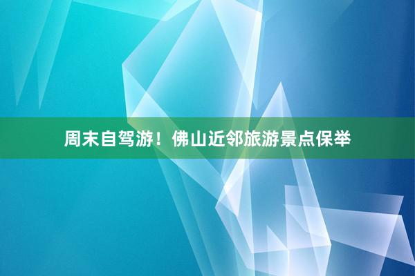 周末自驾游！佛山近邻旅游景点保举