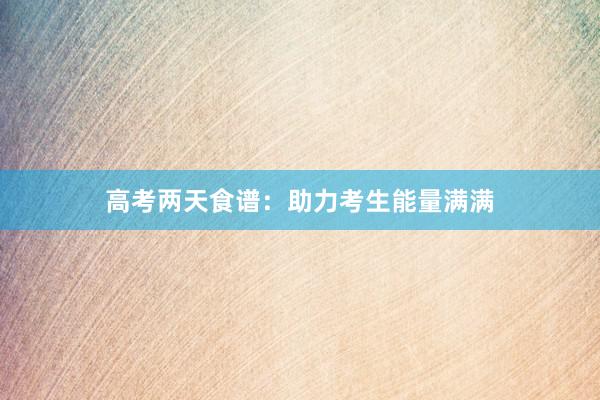 高考两天食谱：助力考生能量满满