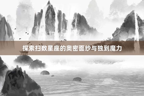 探索扫数星座的奥密面纱与独到魔力