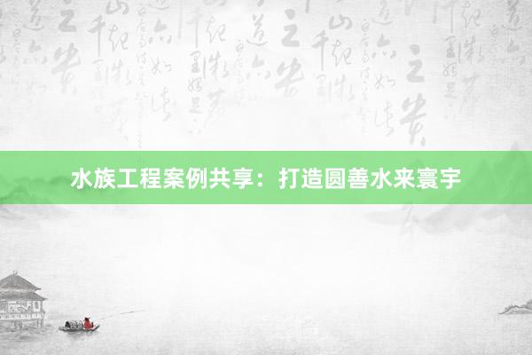 水族工程案例共享：打造圆善水来寰宇