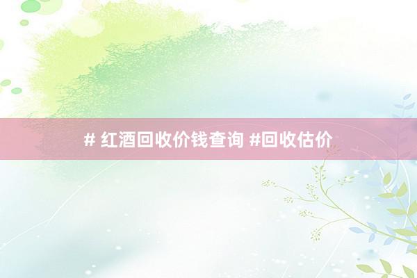 # 红酒回收价钱查询 #回收估价