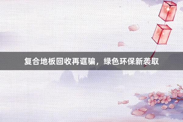 复合地板回收再诓骗，绿色环保新袭取