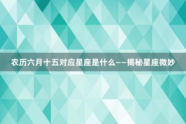 农历六月十五对应星座是什么——揭秘星座微妙
