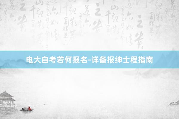 电大自考若何报名-详备报绅士程指南