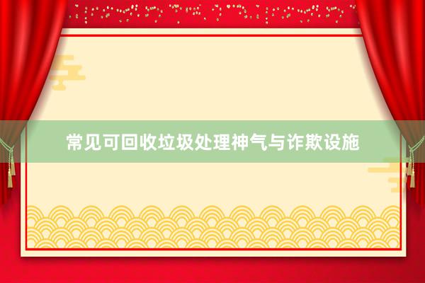 常见可回收垃圾处理神气与诈欺设施