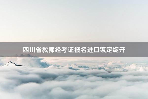 四川省教师经考证报名进口镇定绽开