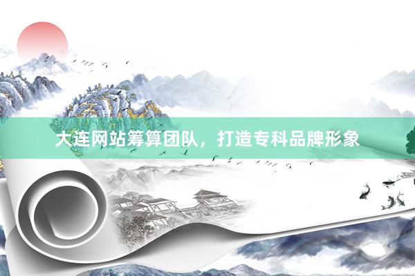 大连网站筹算团队，打造专科品牌形象