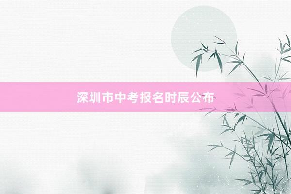 深圳市中考报名时辰公布