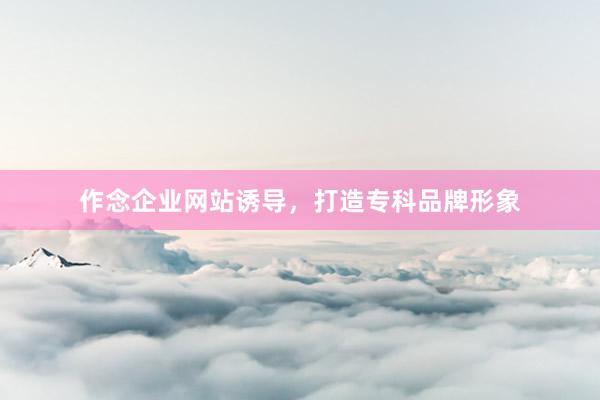 作念企业网站诱导，打造专科品牌形象