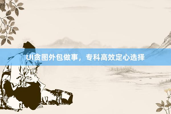 UI贪图外包做事，专科高效定心选择