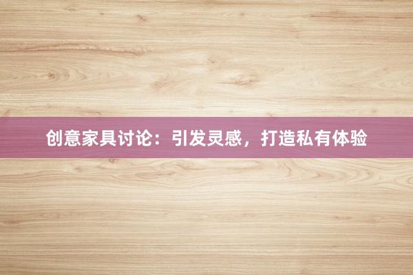 创意家具讨论：引发灵感，打造私有体验