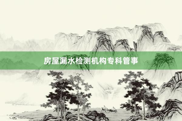 房屋漏水检测机构专科管事
