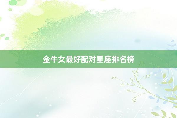 金牛女最好配对星座排名榜