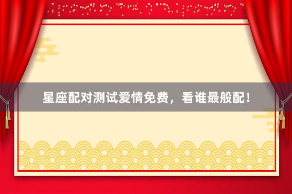 星座配对测试爱情免费，看谁最般配！