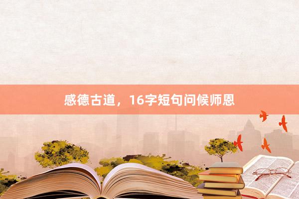 感德古道，16字短句问候师恩