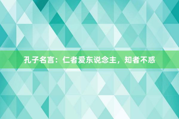 孔子名言：仁者爱东说念主，知者不惑