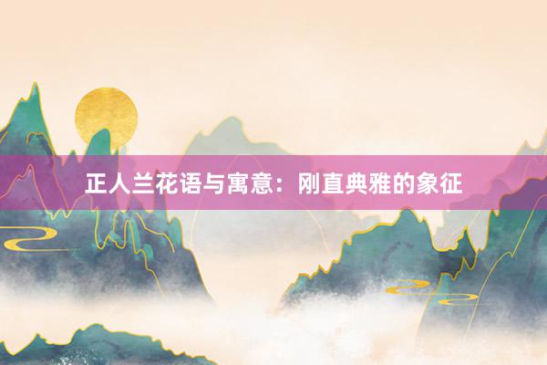 正人兰花语与寓意：刚直典雅的象征