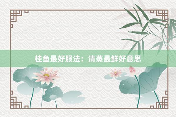 桂鱼最好服法：清蒸最鲜好意思