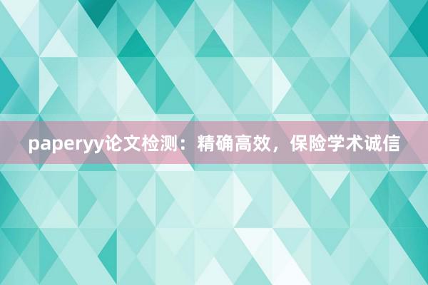 paperyy论文检测：精确高效，保险学术诚信