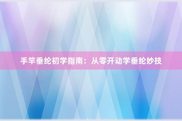 手竿垂纶初学指南：从零开动学垂纶妙技